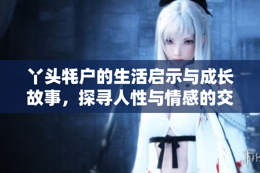 丫头牦户的生活启示与成长故事，探寻人性与情感的交织