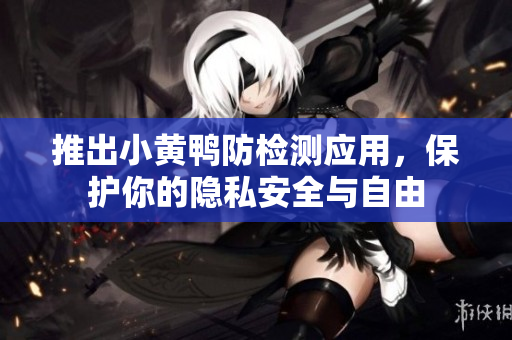 推出小黄鸭防检测应用，保护你的隐私安全与自由