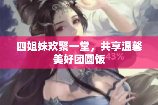 四姐妹欢聚一堂，共享温馨美好团圆饭