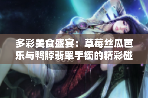 多彩美食盛宴：草莓丝瓜芭乐与鸭脖翡翠手镯的精彩碰撞