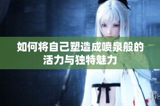 如何将自己塑造成喷泉般的活力与独特魅力
