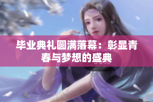 毕业典礼圆满落幕：彰显青春与梦想的盛典