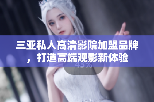 三亚私人高清影院加盟品牌，打造高端观影新体验