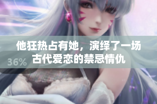 他狂热占有她，演绎了一场古代爱恋的禁忌情仇