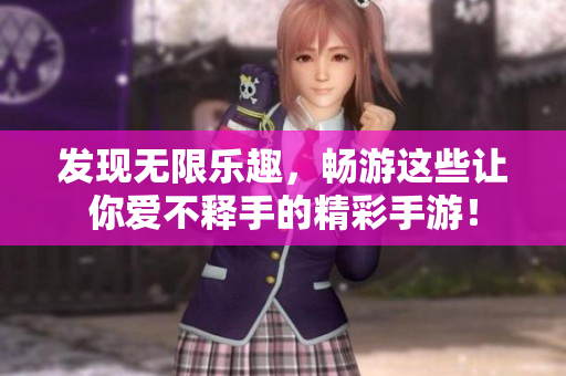 发现无限乐趣，畅游这些让你爱不释手的精彩手游！
