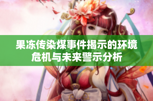 果冻传染煤事件揭示的环境危机与未来警示分析