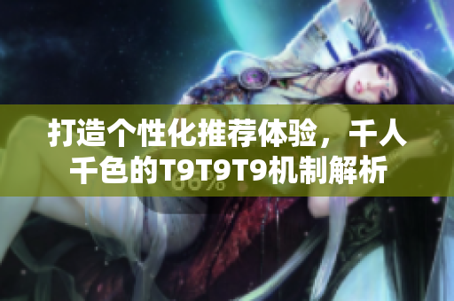 打造个性化推荐体验，千人千色的T9T9T9机制解析