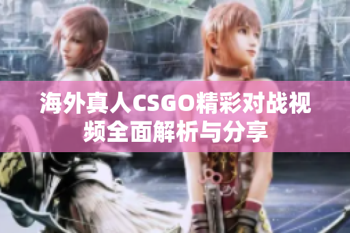 海外真人CSGO精彩对战视频全面解析与分享
