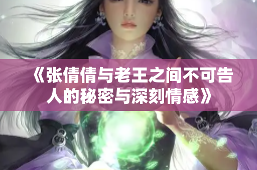 《张倩倩与老王之间不可告人的秘密与深刻情感》