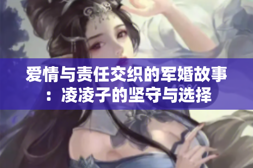 爱情与责任交织的军婚故事：凌凌子的坚守与选择