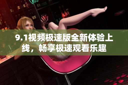 9.1视频极速版全新体验上线，畅享极速观看乐趣