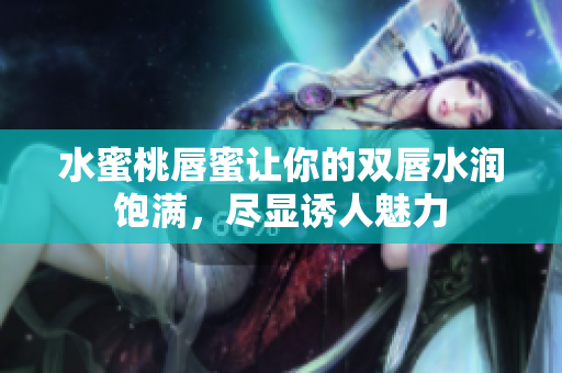 水蜜桃唇蜜让你的双唇水润饱满，尽显诱人魅力