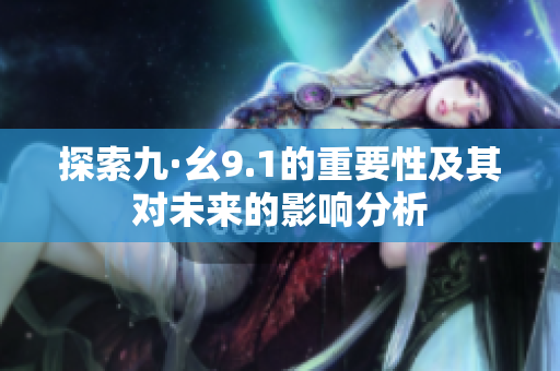 探索九·幺9.1的重要性及其对未来的影响分析