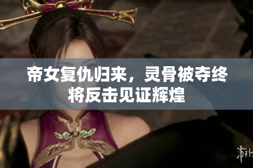 帝女复仇归来，灵骨被夺终将反击见证辉煌