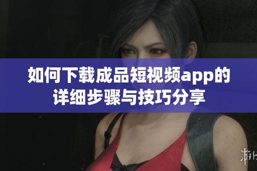 如何下载成品短视频app的详细步骤与技巧分享