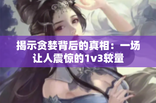 揭示贪婪背后的真相：一场让人震惊的1v3较量