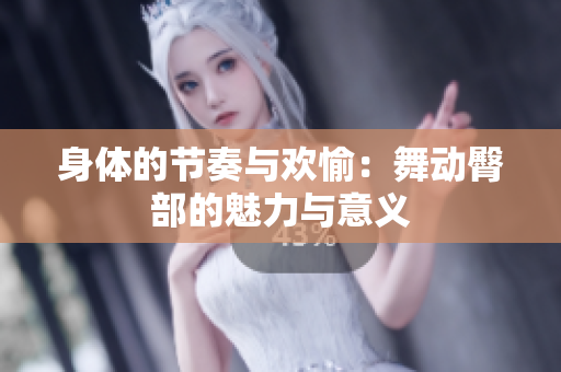 身体的节奏与欢愉：舞动臀部的魅力与意义