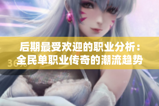 后期最受欢迎的职业分析：全民单职业传奇的潮流趋势