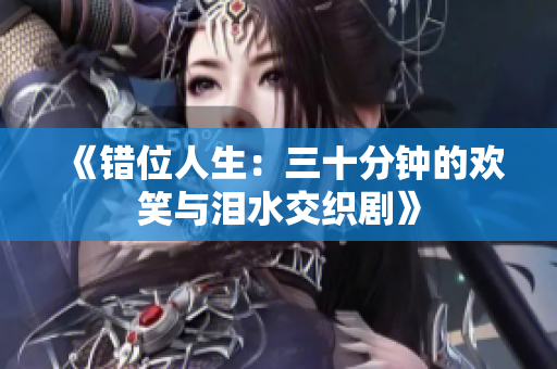 《错位人生：三十分钟的欢笑与泪水交织剧》