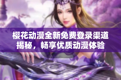 樱花动漫全新免费登录渠道揭秘，畅享优质动漫体验