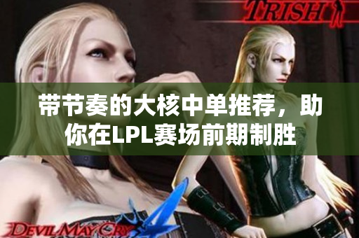带节奏的大核中单推荐，助你在LPL赛场前期制胜