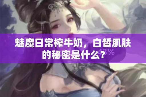 魅魔日常榨牛奶，白皙肌肤的秘密是什么？