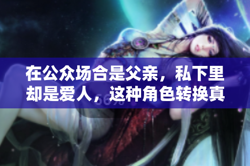 在公众场合是父亲，私下里却是爱人，这种角色转换真奇妙