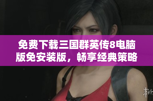 免费下载三国群英传8电脑版免安装版，畅享经典策略游戏乐趣