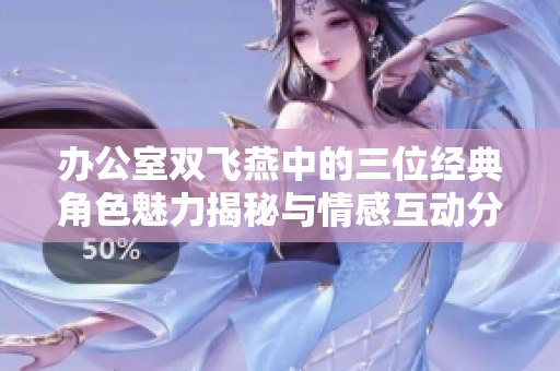 办公室双飞燕中的三位经典角色魅力揭秘与情感互动分析
