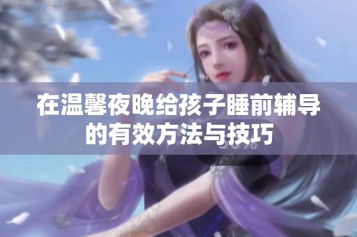 在温馨夜晚给孩子睡前辅导的有效方法与技巧