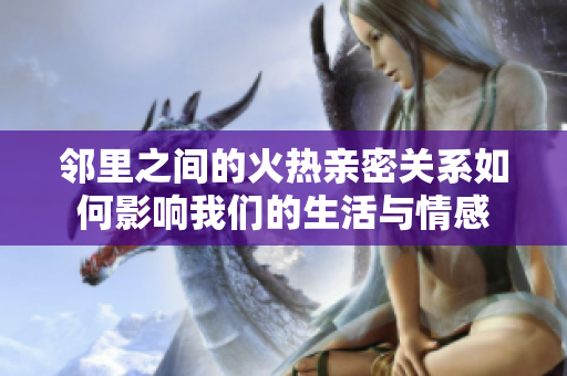 邻里之间的火热亲密关系如何影响我们的生活与情感