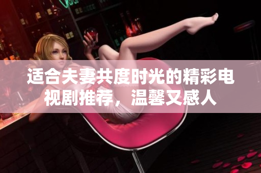 适合夫妻共度时光的精彩电视剧推荐，温馨又感人