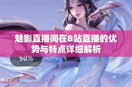 魅影直播间在B站直播的优势与特点详细解析