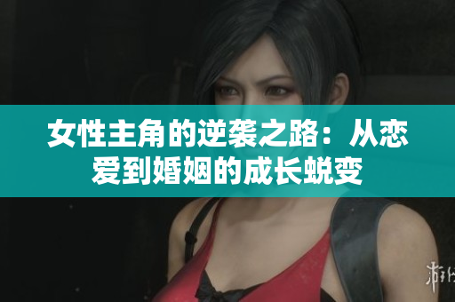 女性主角的逆袭之路：从恋爱到婚姻的成长蜕变