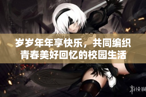 岁岁年年享快乐，共同编织青春美好回忆的校园生活