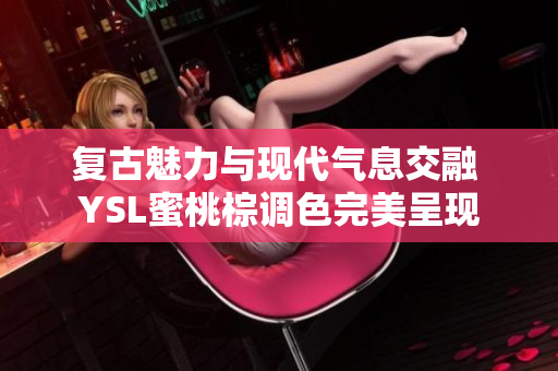 复古魅力与现代气息交融 YSL蜜桃棕调色完美呈现