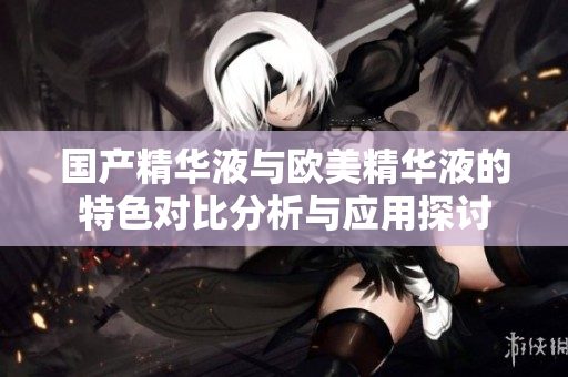 国产精华液与欧美精华液的特色对比分析与应用探讨