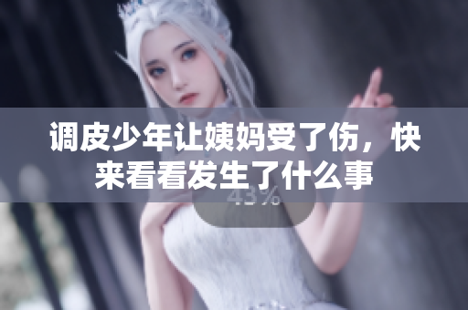 调皮少年让姨妈受了伤，快来看看发生了什么事