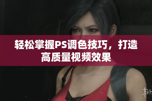 轻松掌握PS调色技巧，打造高质量视频效果
