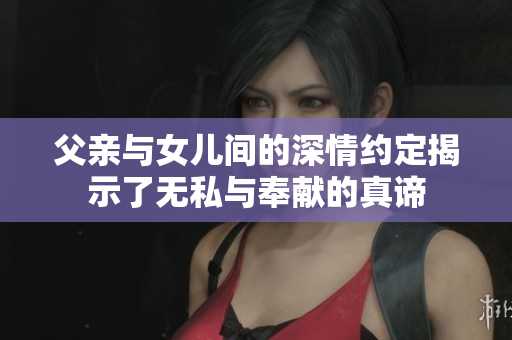父亲与女儿间的深情约定揭示了无私与奉献的真谛