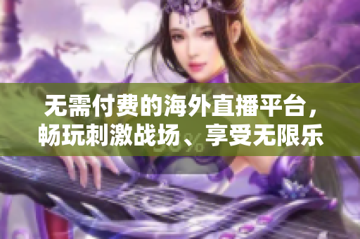 无需付费的海外直播平台，畅玩刺激战场、享受无限乐趣