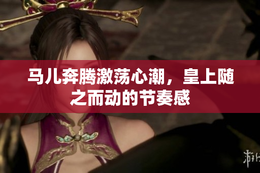 马儿奔腾激荡心潮，皇上随之而动的节奏感