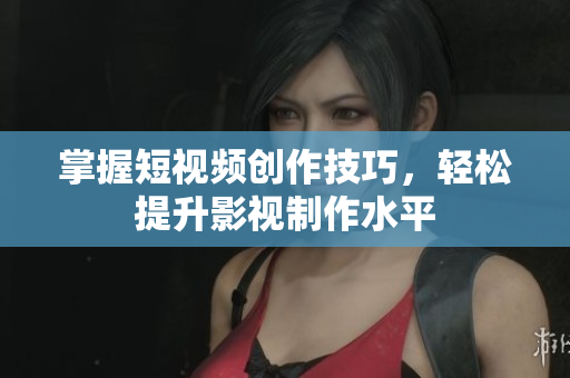 掌握短视频创作技巧，轻松提升影视制作水平