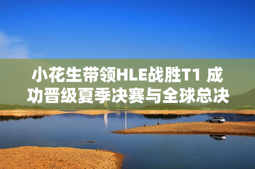 小花生带领HLE战胜T1 成功晋级夏季决赛与全球总决赛