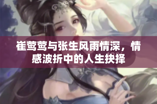 崔莺莺与张生风雨情深，情感波折中的人生抉择