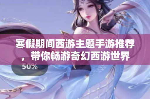 寒假期间西游主题手游推荐，带你畅游奇幻西游世界