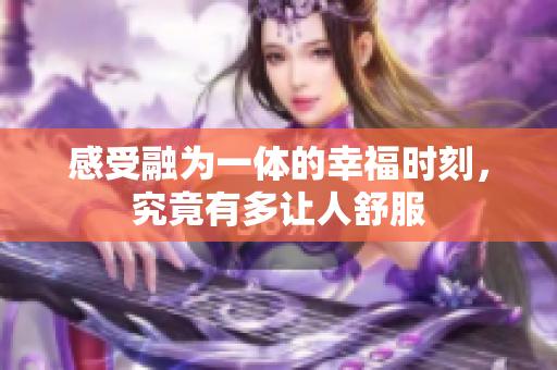 感受融为一体的幸福时刻，究竟有多让人舒服