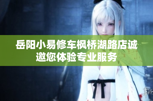 岳阳小易修车枫桥湖路店诚邀您体验专业服务