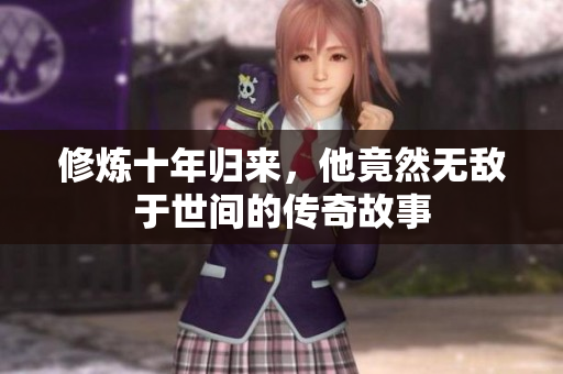 修炼十年归来，他竟然无敌于世间的传奇故事