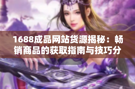 1688成品网站货源揭秘：畅销商品的获取指南与技巧分享